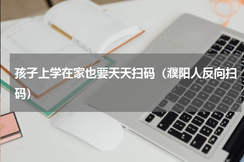 孩子上学在家也要天天扫码（濮阳人反向扫码）