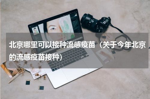北京哪里可以接种流感疫苗（关于今年北京的流感疫苗接种）