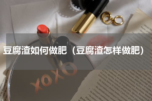 豆腐渣如何做肥（豆腐渣怎样做肥）