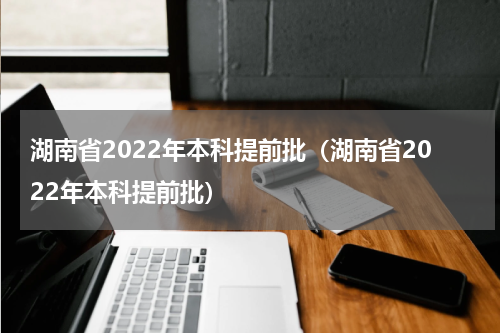 湖南省2022年本科提前批（湖南省2022年本科提前批）