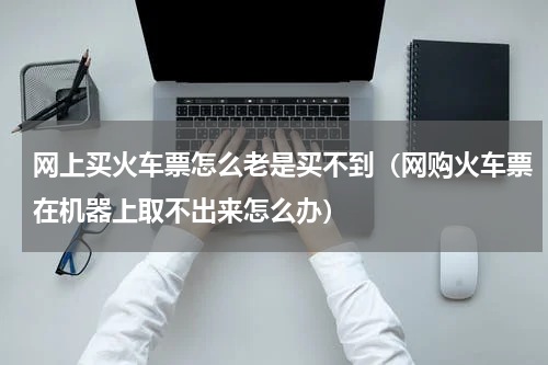 网上买火车票怎么老是买不到（网购火车票在机器上取不出来怎么办）