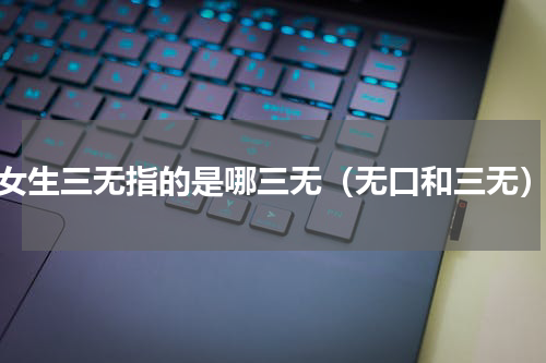 女生三无指的是哪三无（无口和三无）