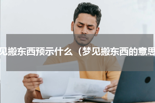 梦见搬东西预示什么（梦见搬东西的意思）