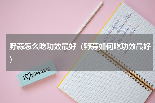 野蒜怎么吃功效最好（野蒜如何吃功效最好）