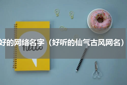 好的网络名字（好听的仙气古风网名）