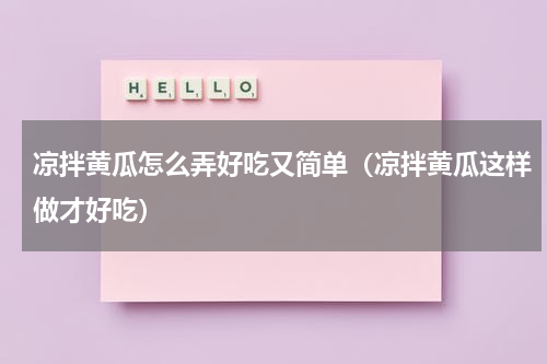 凉拌黄瓜怎么弄好吃又简单（凉拌黄瓜这样做才好吃）