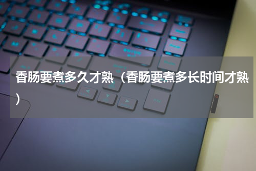 香肠要煮多久才熟（香肠要煮多长时间才熟）