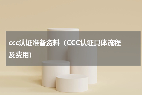 ccc认证准备资料（CCC认证具体流程及费用）