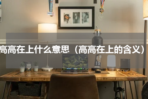 高高在上什么意思（高高在上的含义）