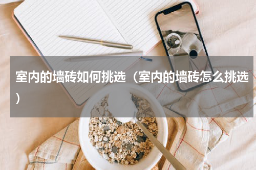 室内的墙砖如何挑选（室内的墙砖怎么挑选）