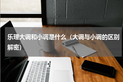 乐理大调和小调是什么（大调与小调的区别解密）