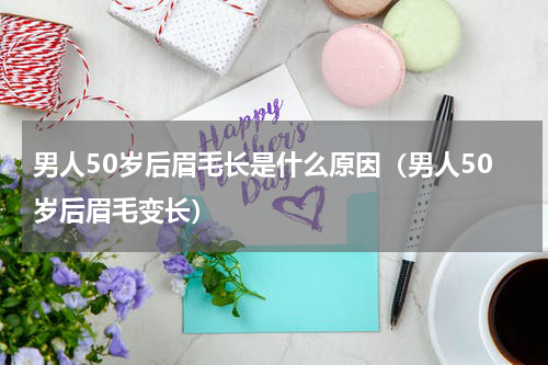 男人50岁后眉毛长是什么原因（男人50岁后眉毛变长）