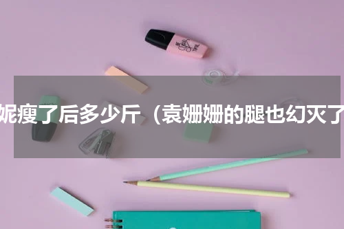 闫妮瘦了后多少斤（袁姗姗的腿也幻灭了）