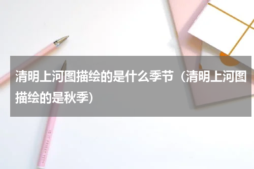 清明上河图描绘的是什么季节（清明上河图描绘的是秋季）