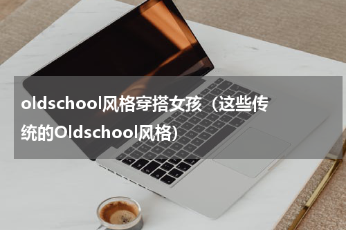 oldschool风格穿搭女孩（这些传统的Oldschool风格）
