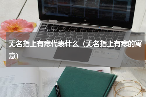 无名指上有痣代表什么（无名指上有痣的寓意）