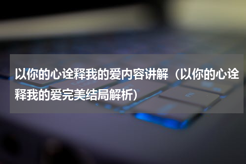 以你的心诠释我的爱内容讲解（以你的心诠释我的爱完美结局解析）