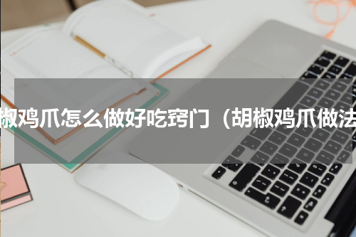 胡椒鸡爪怎么做好吃窍门（胡椒鸡爪做法）
