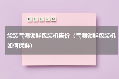 袋装气调锁鲜包装机售价（气调锁鲜包装机如何保鲜）
