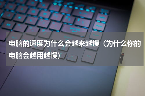 电脑的速度为什么会越来越慢（为什么你的电脑会越用越慢）