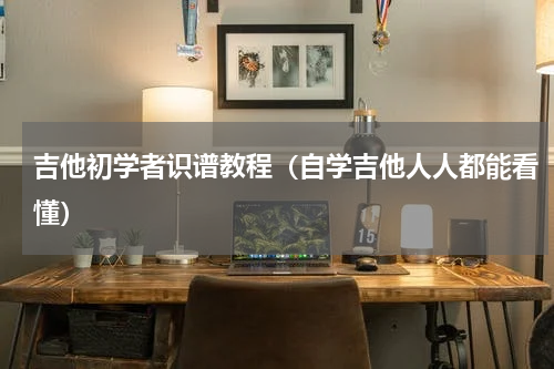 吉他初学者识谱教程（自学吉他人人都能看懂）