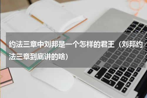 约法三章中刘邦是一个怎样的君王（刘邦约法三章到底讲的啥）