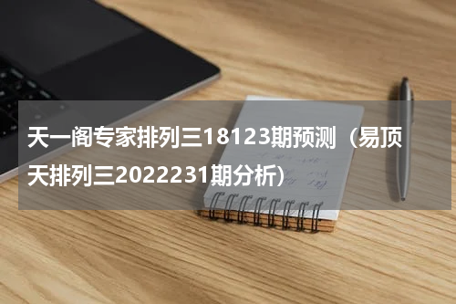 天一阁专家排列三18123期预测（易顶天排列三2022231期分析）