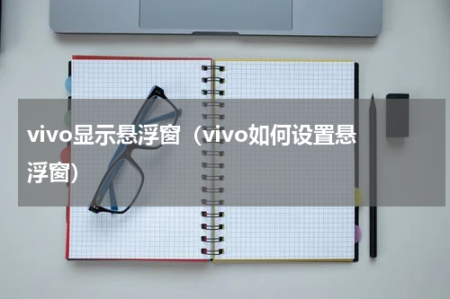 vivo显示悬浮窗（vivo如何设置悬浮窗）