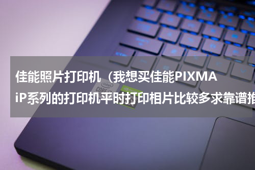 佳能照片打印机（我想买佳能PIXMA iP系列的打印机平时打印相片比较多求靠谱推