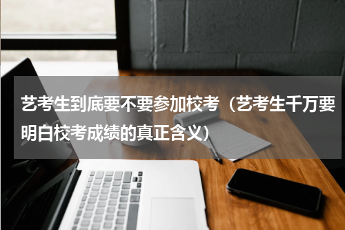 艺考生到底要不要参加校考（艺考生千万要明白校考成绩的真正含义）