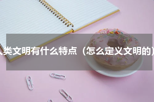 人类文明有什么特点（怎么定义文明的）