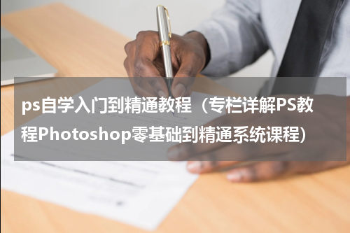 ps自学入门到精通教程（专栏详解PS教程Photoshop零基础到精通系统课程）
