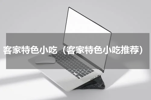 客家特色小吃（客家特色小吃推荐）