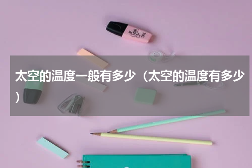 太空的温度一般有多少（太空的温度有多少）