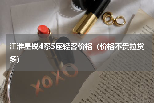 江淮星锐4系5座轻客价格（价格不贵拉货多）