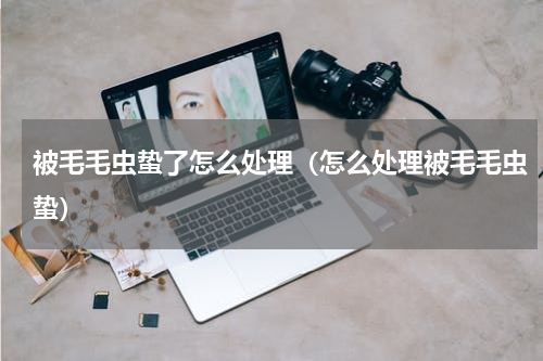 被毛毛虫蛰了怎么处理（怎么处理被毛毛虫蛰）