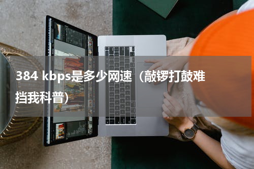 384 kbps是多少网速（敲锣打鼓难挡我科普）