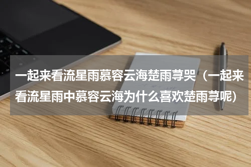 一起来看流星雨慕容云海楚雨荨哭（一起来看流星雨中慕容云海为什么喜欢楚雨荨呢）
