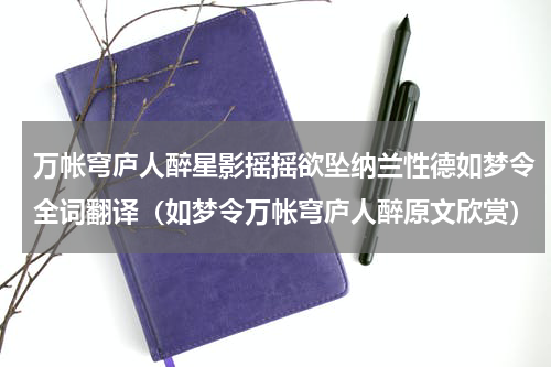 万帐穹庐人醉星影摇摇欲坠纳兰性德如梦令全词翻译（如梦令万帐穹庐人醉原文欣赏）