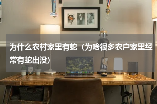 为什么农村家里有蛇（为啥很多农户家里经常有蛇出没）