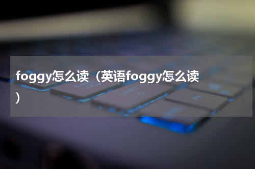 foggy怎么读（英语foggy怎么读）