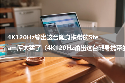 4K120Hz输出这台随身携带的Steam库太猛了（4K120Hz输出这台随身携带的Steam库太猛了）