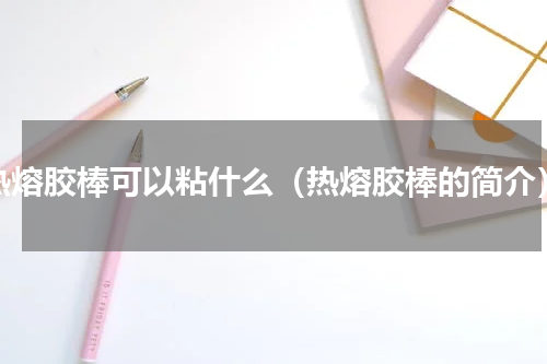 热熔胶棒可以粘什么（热熔胶棒的简介）