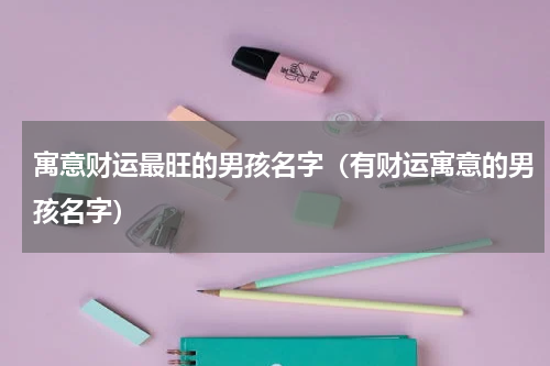 寓意财运最旺的男孩名字（有财运寓意的男孩名字）