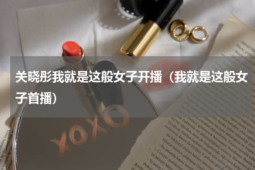 关晓彤我就是这般女子开播（我就是这般女子首播）
