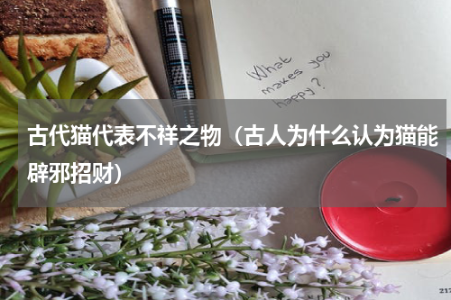 古代猫代表不祥之物（古人为什么认为猫能辟邪招财）
