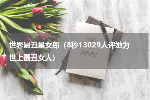 世界最丑星女郎（8秒13029人评她为世上最丑女人）
