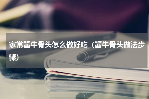 家常酱牛骨头怎么做好吃（酱牛骨头做法步骤）