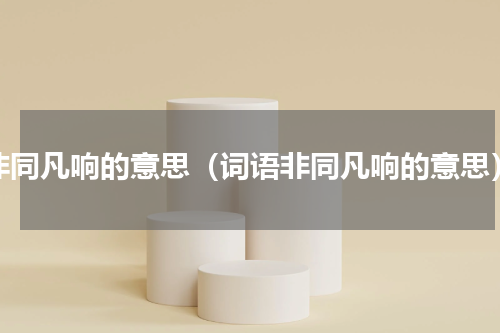 非同凡响的意思（词语非同凡响的意思）