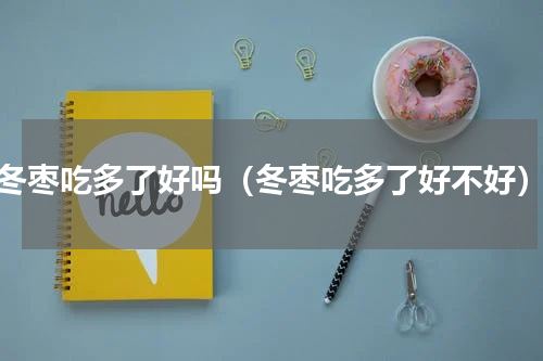 冬枣吃多了好吗（冬枣吃多了好不好）